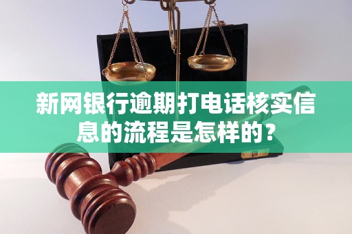 新网银行逾期打电话核实信息的流程是怎样的？