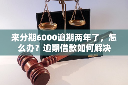 来分期6000逾期两年了，怎么办？逾期借款如何解决