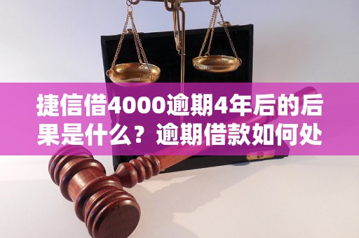 捷信借4000逾期4年后的后果是什么？逾期借款如何处理？