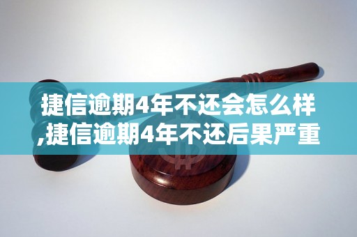 捷信逾期4年不还会怎么样,捷信逾期4年不还后果严重吗