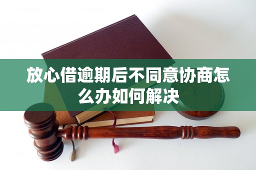 放心借逾期后不同意协商怎么办如何解决