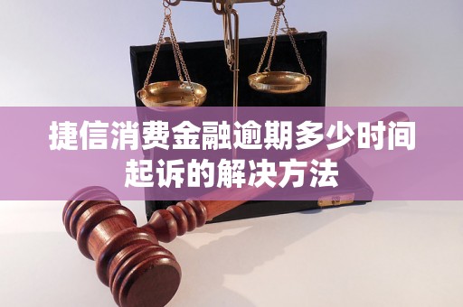 捷信消费金融逾期多少时间起诉的解决方法