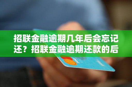 招联金融逾期几年后会忘记还？招联金融逾期还款的后果是什么？