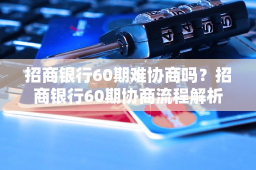 招商银行60期难协商吗？招商银行60期协商流程解析