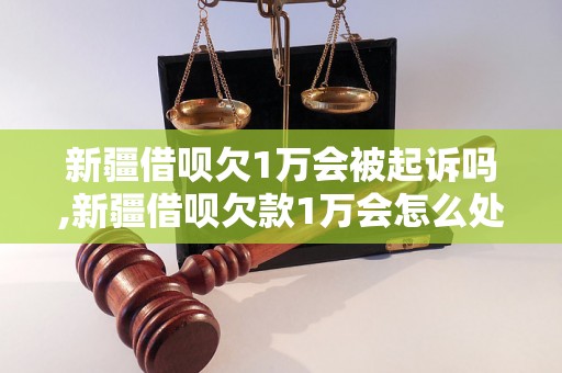 新疆借呗欠1万会被起诉吗,新疆借呗欠款1万会怎么处理