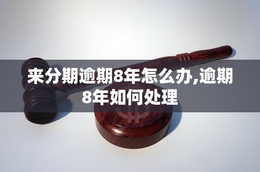 来分期逾期8年怎么办,逾期8年如何处理