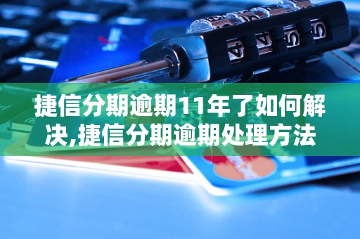 捷信分期逾期11年了如何解决,捷信分期逾期处理方法详解