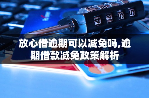 放心借逾期可以减免吗,逾期借款减免政策解析