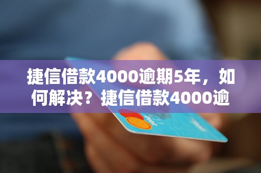 捷信借款4000逾期5年，如何解决？捷信借款4000逾期5年后果严重吗？