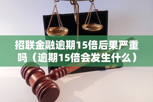 招联金融逾期15倍后果严重吗（逾期15倍会发生什么）