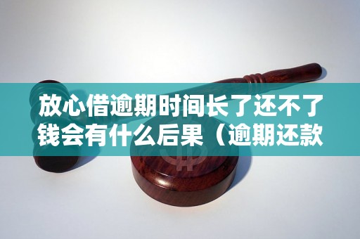 放心借逾期时间长了还不了钱会有什么后果（逾期还款对个人信用的影响）