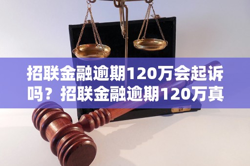 招联金融逾期120万会起诉吗？招联金融逾期120万真的会被起诉吗？