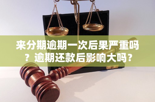 来分期逾期一次后果严重吗？逾期还款后影响大吗？