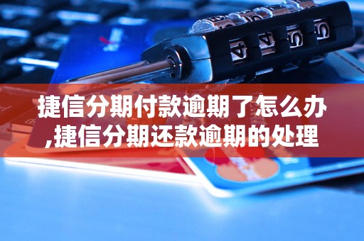 捷信分期付款逾期了怎么办,捷信分期还款逾期的处理方法