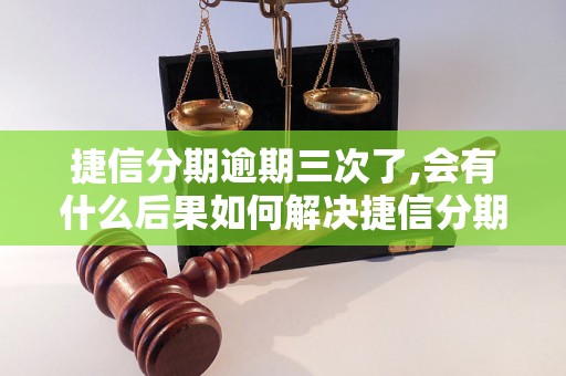 捷信分期逾期三次了,会有什么后果如何解决捷信分期逾期问题？