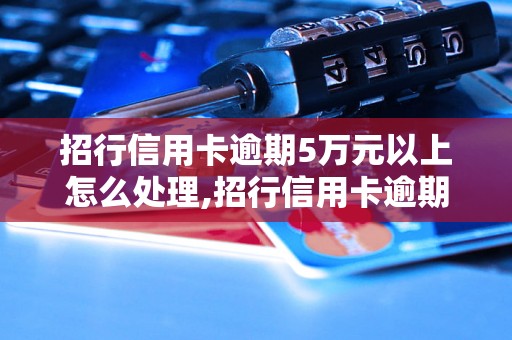 招行信用卡逾期5万元以上怎么处理,招行信用卡逾期超过5万元会怎样