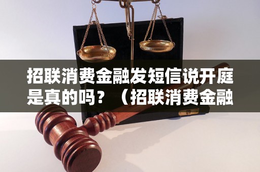 招联消费金融发短信说开庭是真的吗？（招联消费金融法庭起诉信真实性解析）