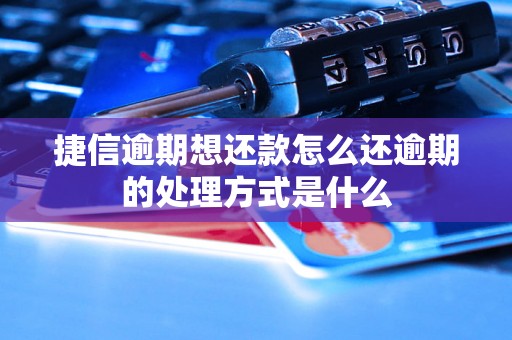 捷信逾期想还款怎么还逾期的处理方式是什么