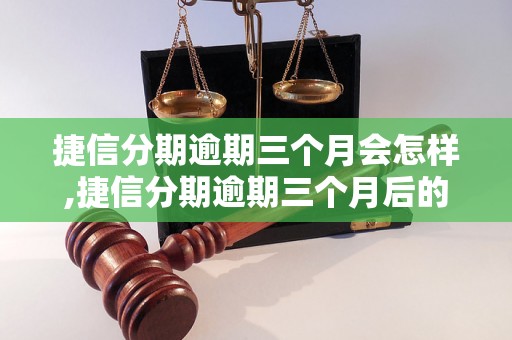 捷信分期逾期三个月会怎样,捷信分期逾期三个月后的处理方法