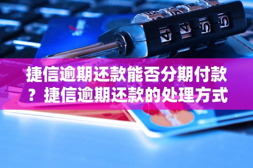 捷信逾期还款能否分期付款？捷信逾期还款的处理方式