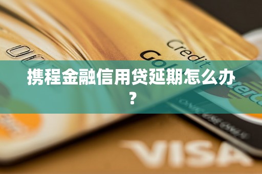 携程金融信用贷延期怎么办？