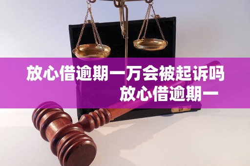 放心借逾期一万会被起诉吗                    放心借逾期一万会有什么后果                    放心借逾期一万会引发哪些法律问题