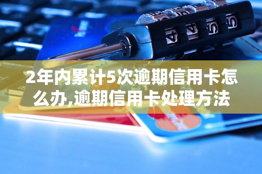 2年内累计5次逾期信用卡怎么办,逾期信用卡处理方法