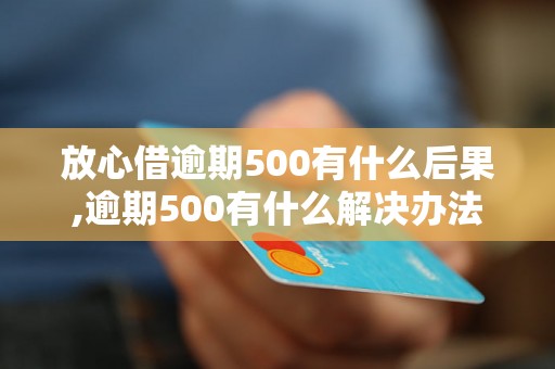 放心借逾期500有什么后果,逾期500有什么解决办法