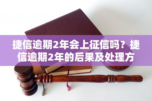 捷信逾期2年会上征信吗？捷信逾期2年的后果及处理方法