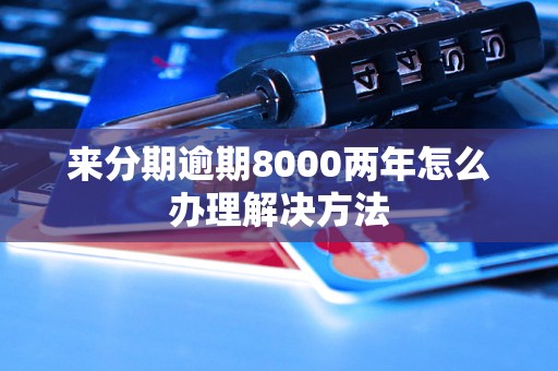 来分期逾期8000两年怎么办理解决方法