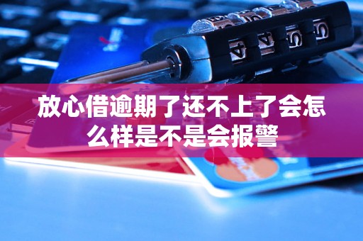 放心借逾期了还不上了会怎么样是不是会报警