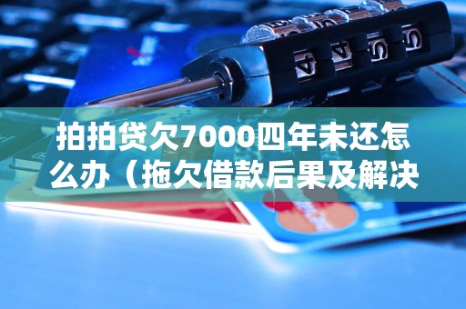 拍拍贷欠7000四年未还怎么办（拖欠借款后果及解决办法）