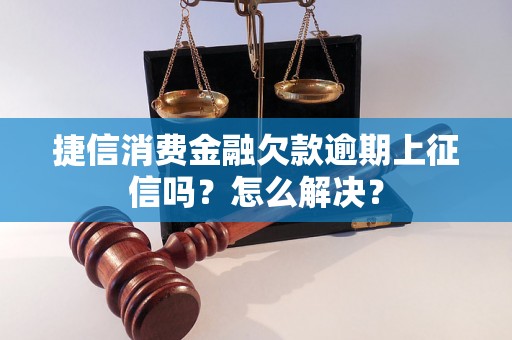 捷信消费金融欠款逾期上征信吗？怎么解决？