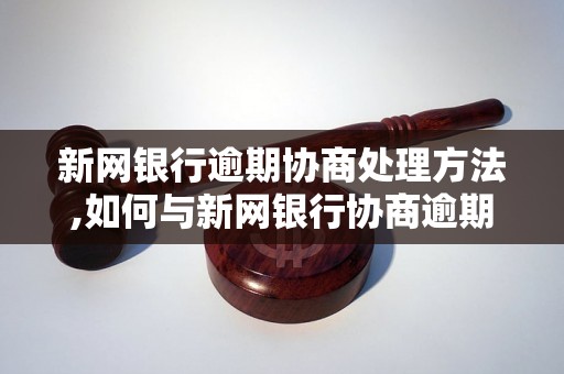 新网银行逾期协商处理方法,如何与新网银行协商逾期还款