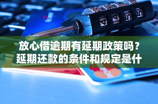 放心借逾期有延期政策吗？延期还款的条件和规定是什么？