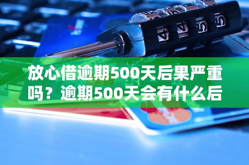 放心借逾期500天后果严重吗？逾期500天会有什么后果？