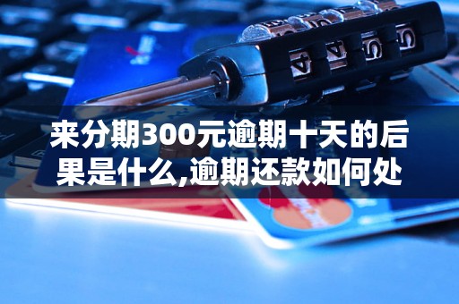 来分期300元逾期十天的后果是什么,逾期还款如何处理