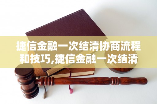 捷信金融一次结清协商流程和技巧,捷信金融一次结清申请步骤详解