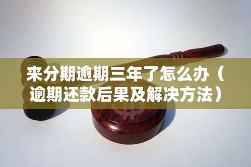 来分期逾期三年了怎么办（逾期还款后果及解决方法）