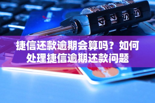 捷信还款逾期会算吗？如何处理捷信逾期还款问题