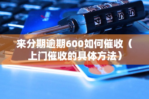 来分期逾期600如何催收（上门催收的具体方法）