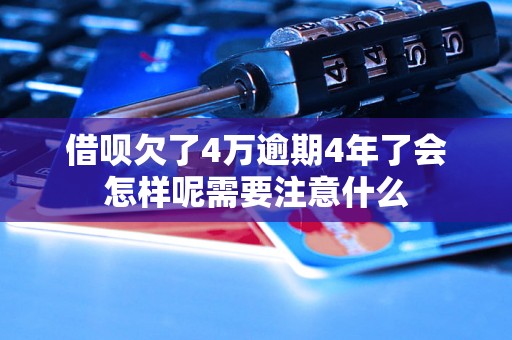 借呗欠了4万逾期4年了会怎样呢需要注意什么