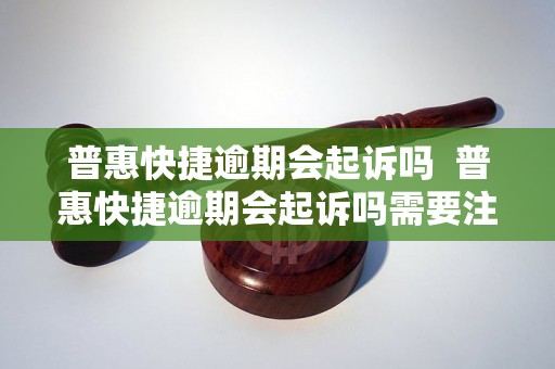 普惠快捷逾期会起诉吗  普惠快捷逾期会起诉吗需要注意哪些问题