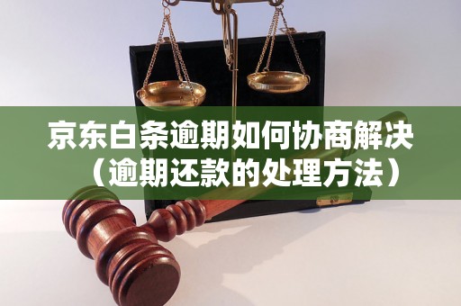 京东白条逾期如何协商解决（逾期还款的处理方法）