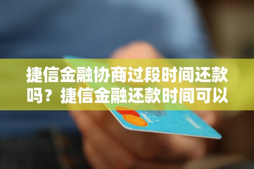 捷信金融协商过段时间还款吗？捷信金融还款时间可以延长吗？