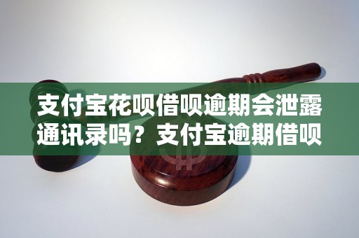 支付宝花呗借呗逾期会泄露通讯录吗？支付宝逾期借呗会爆通讯录吗？