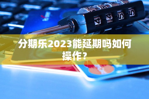 分期乐2023能延期吗如何操作？