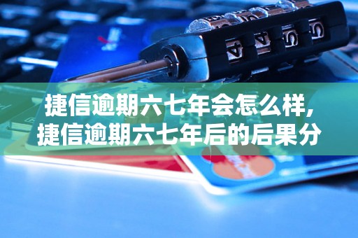 捷信逾期六七年会怎么样,捷信逾期六七年后的后果分析