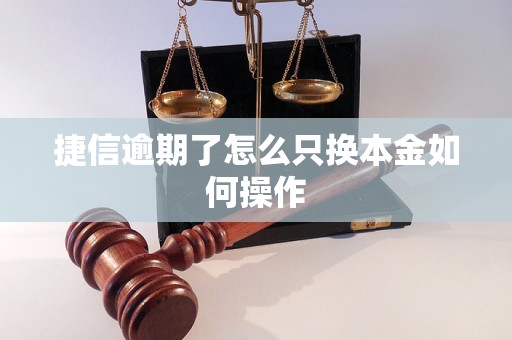 捷信逾期了怎么只换本金如何操作