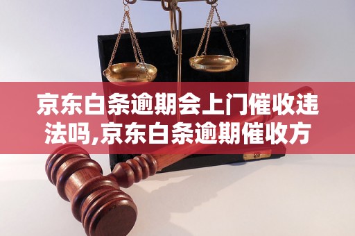 京东白条逾期会上门催收违法吗,京东白条逾期催收方式有哪些